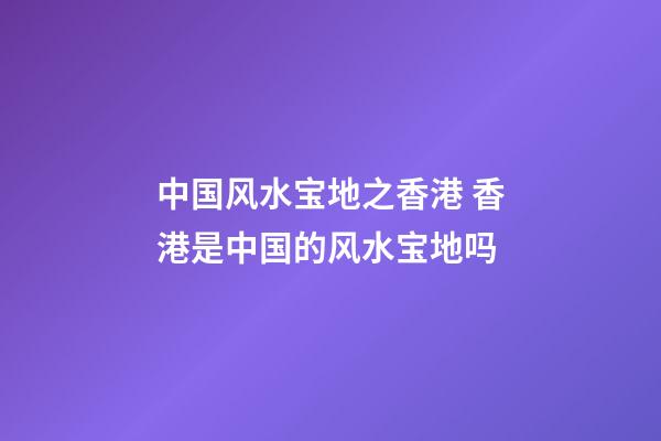 中国风水宝地之香港 香港是中国的风水宝地吗